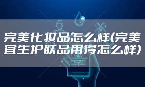 完美化妆品怎么样(完美宜生护肤品用得怎么样)