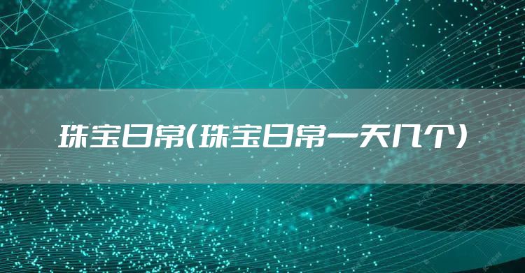 珠宝日常（珠宝日常一天几个）
