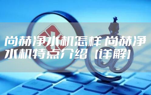 尚赫净水机怎样 尚赫净水机特点介绍【详解】