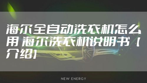 海尔全自动洗衣机怎么用 海尔洗衣机说明书【介绍】