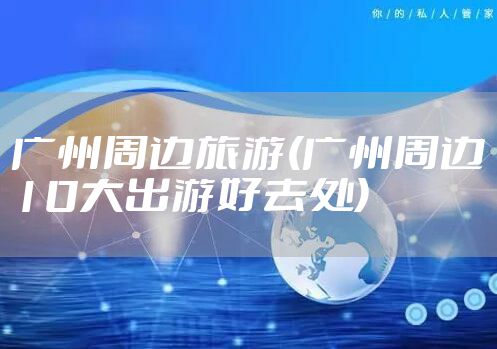 广州周边旅游(广州周边10大出游好去处)