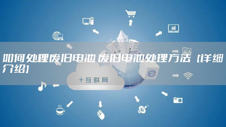 如何处理废旧电池 废旧电池处理方法【详细介绍】