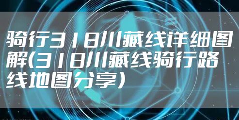 骑行318川藏线详细图解（318川藏线骑行路线地图分享）