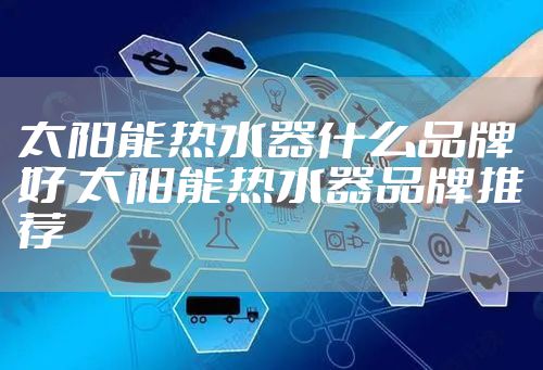 太阳能热水器什么品牌好 太阳能热水器品牌推荐