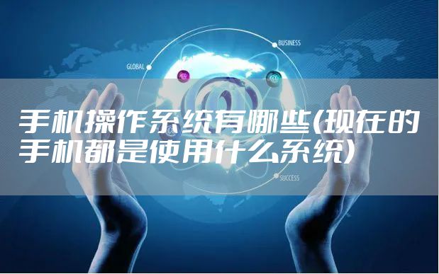 手机操作系统有哪些(现在的手机都是使用什么系统)