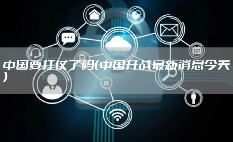 中国要打仗了吗（中国开战最新消息今天）