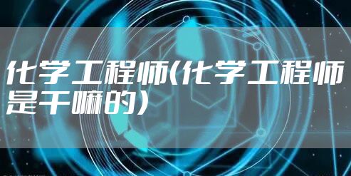 化学工程师(化学工程师是干嘛的)