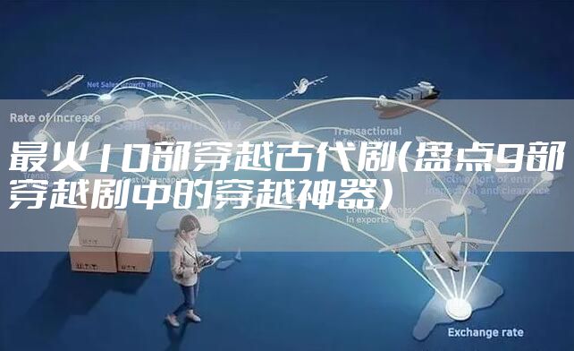 最火10部穿越古代剧（盘点9部穿越剧中的穿越神器）