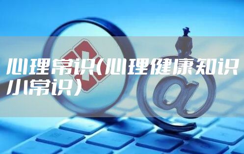 心理常识（心理健康知识小常识）