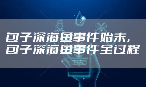 包子深海鱼事件始末,包子深海鱼事件全过程