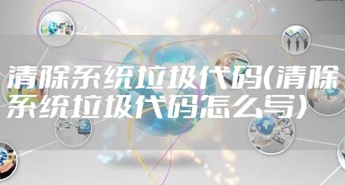 清除系统垃圾代码(清除系统垃圾代码怎么写)