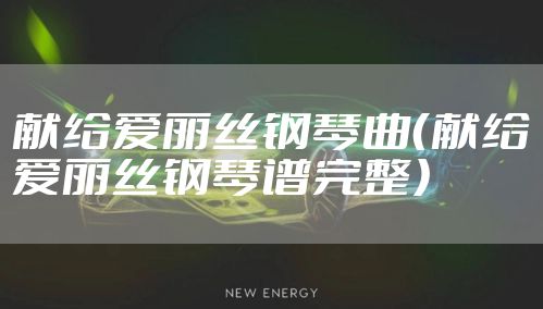 献给爱丽丝钢琴曲（献给爱丽丝钢琴谱完整）