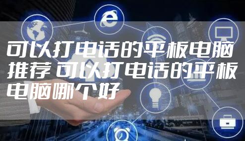 可以打电话的平板电脑推荐 可以打电话的平板电脑哪个好