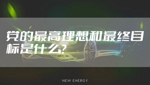 党的最高理想和最终目标是什么?