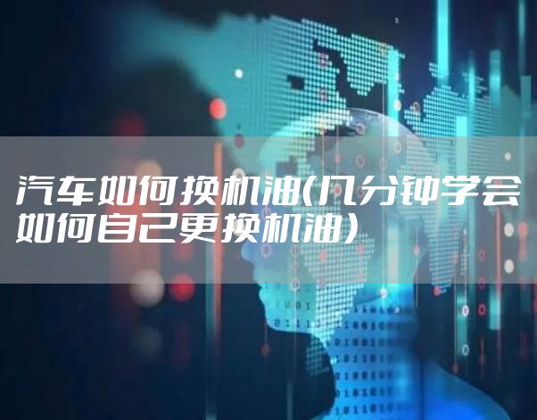 汽车如何换机油（几分钟学会如何自己更换机油）