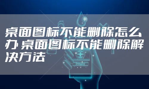 桌面图标不能删除怎么办 桌面图标不能删除解决方法