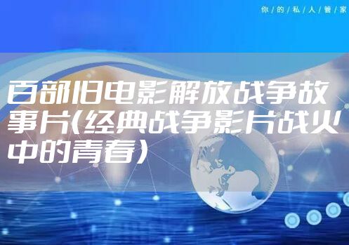 百部旧电影解放战争故事片（经典战争影片战火中的青春）