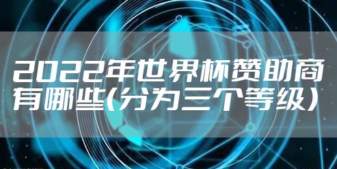 2022年世界杯赞助商有哪些（分为三个等级）