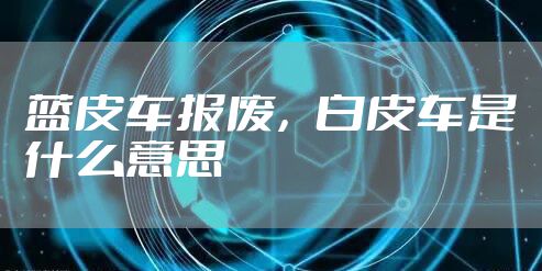 蓝皮车报废，白皮车是什么意思