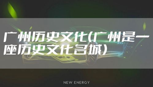 广州历史文化(广州是一座历史文化名城)