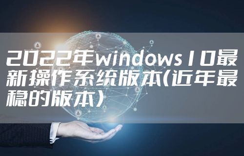 2022年windows10最新操作系统版本（近年最稳的版本）