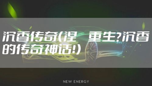 沉香传奇（涅槃重生？沉香的传奇神话！）