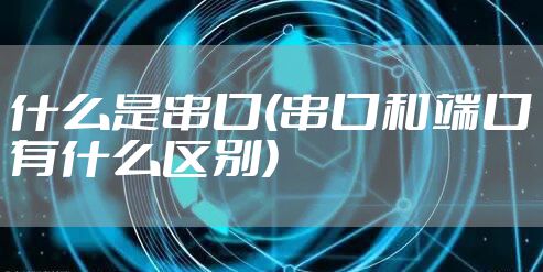 什么是串口(串口和端口有什么区别)