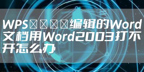 WPS﻿﻿﻿﻿编辑的Word文档用Word2003打不开怎么办