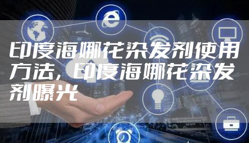 印度海娜花染发剂使用方法，印度海娜花染发剂曝光