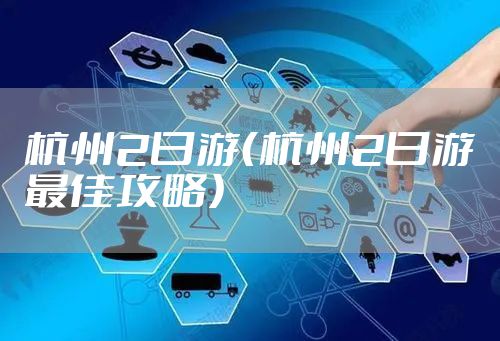 杭州2日游（杭州2日游最佳攻略）