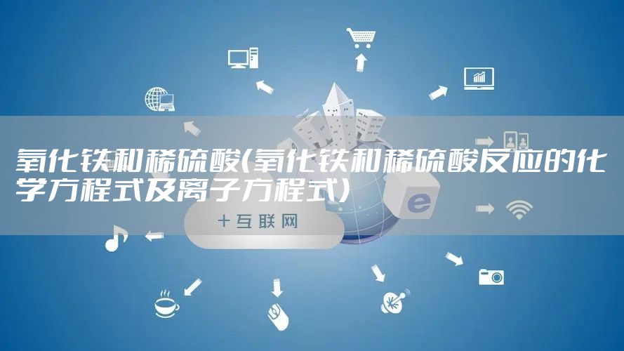 氧化铁和稀硫酸（氧化铁和稀硫酸反应的化学方程式及离子方程式）