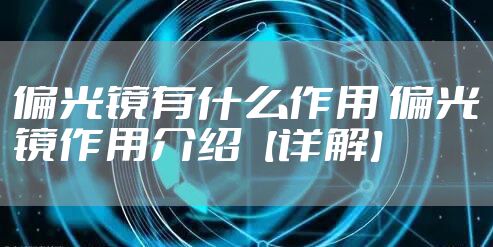 偏光镜有什么作用 偏光镜作用介绍【详解】