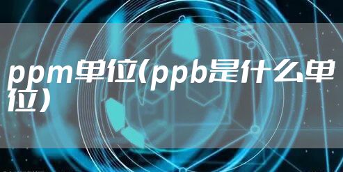 ppm单位(ppb是什么单位)