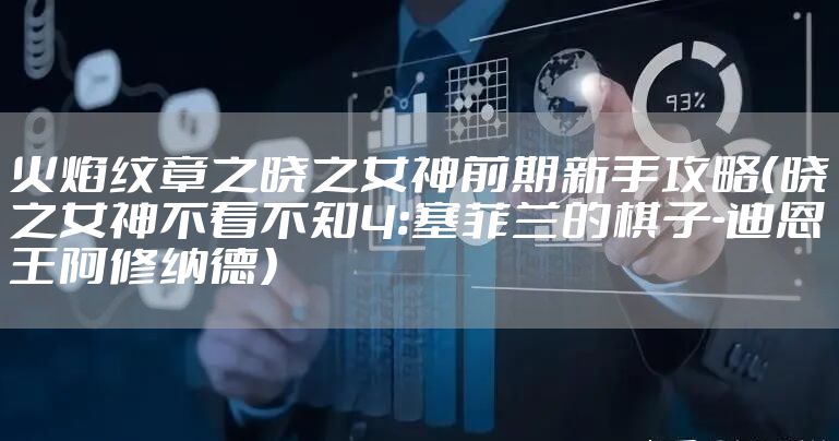 火焰纹章之晓之女神前期新手攻略（晓之女神不看不知4:塞菲兰的棋子-迪恩王阿修纳德）