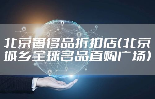 北京奢侈品折扣店(北京城乡全球名品直购广场)