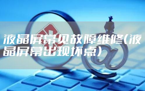 液晶屏常见故障维修(液晶屏幕出现坏点)