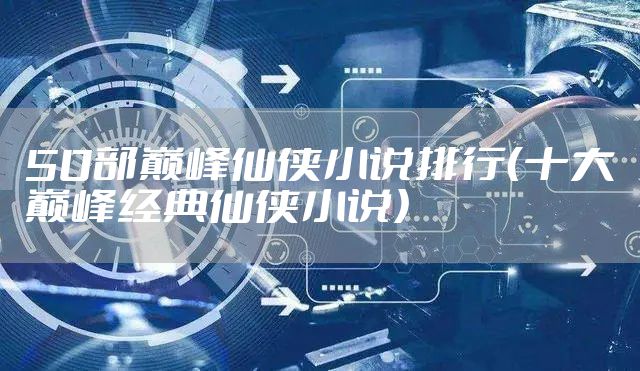 50部巅峰仙侠小说排行（十大巅峰经典仙侠小说）