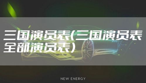 三国演员表（三国演员表全部演员表）