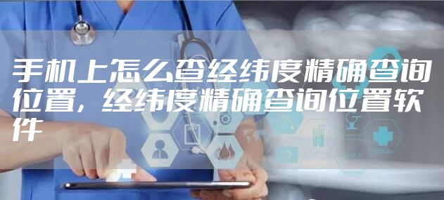 手机上怎么查经纬度精确查询位置，经纬度精确查询位置软件