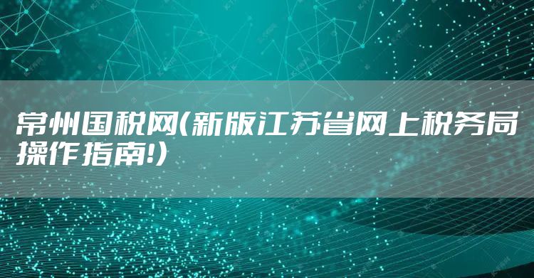 常州国税网(新版江苏省网上税务局操作指南!)