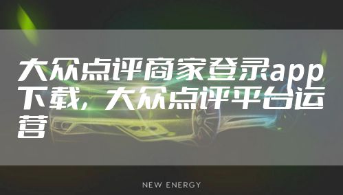 大众点评商家登录app下载，大众点评平台运营