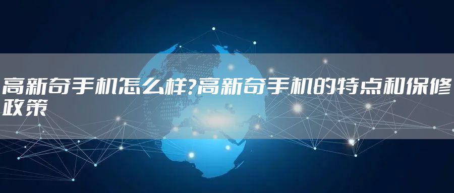 高新奇手机怎么样？高新奇手机的特点和保修政策
