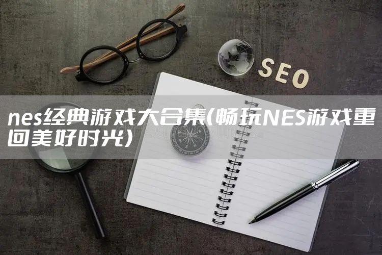 nes经典游戏大合集（畅玩NES游戏重回美好时光）
