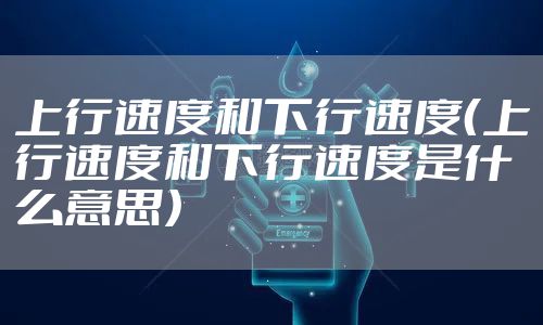 上行速度和下行速度（上行速度和下行速度是什么意思）