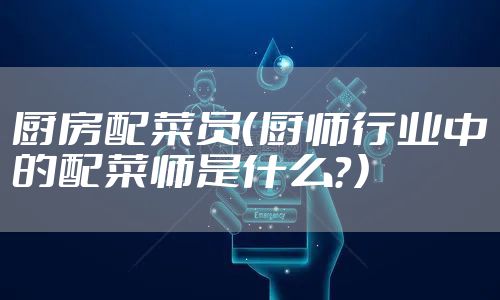 厨房配菜员（厨师行业中的配菜师是什么？）