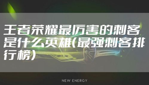 王者荣耀最厉害的刺客是什么英雄（最强刺客排行榜）