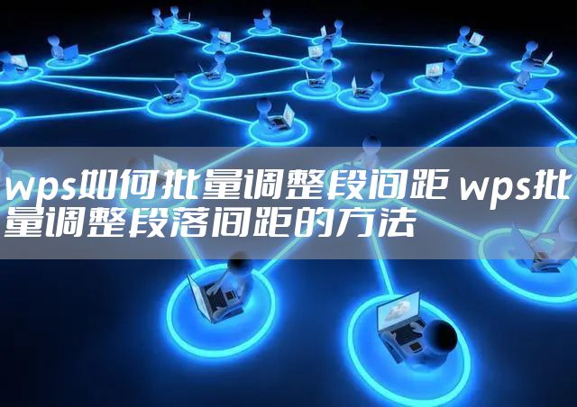 wps如何批量调整段间距 wps批量调整段落间距的方法