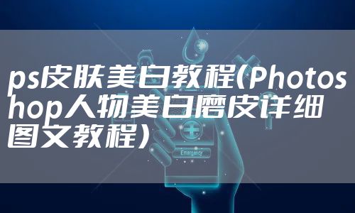 ps皮肤美白教程（Photoshop人物美白磨皮详细图文教程）