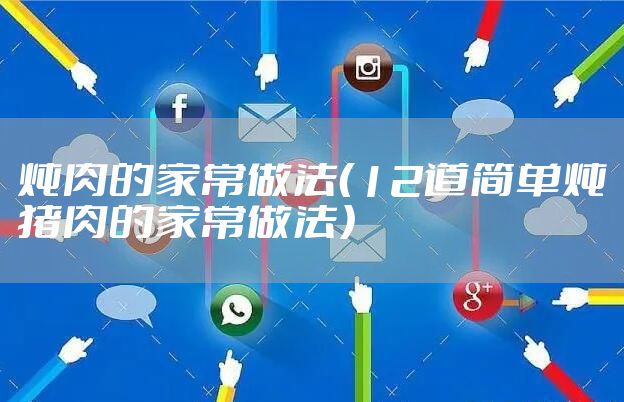 炖肉的家常做法（12道简单炖猪肉的家常做法）