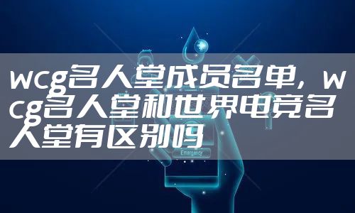wcg名人堂成员名单，wcg名人堂和世界电竞名人堂有区别吗